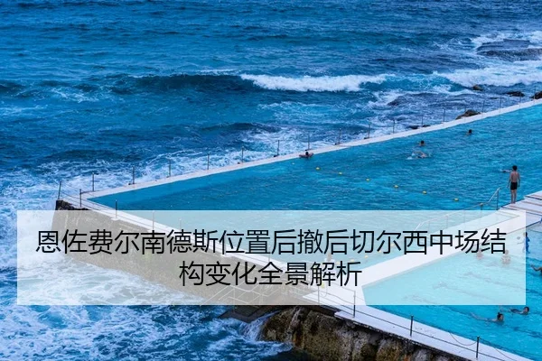恩佐费尔南德斯位置后撤后切尔西中场结构变化全景解析（leyu）