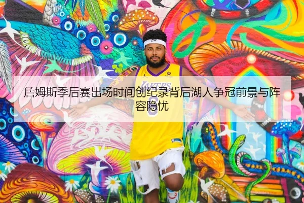 詹姆斯季后赛出场时间创纪录背后湖人争冠前景与阵容隐忧
