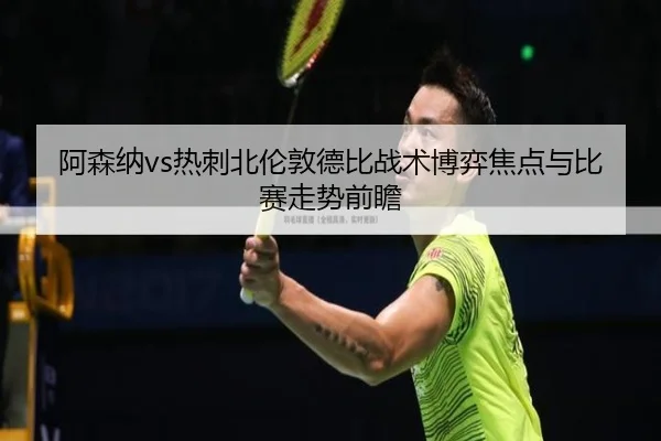 阿森纳vs热刺北伦敦德比战术博弈焦点与比赛走势前瞻