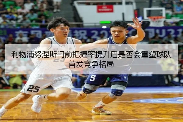 利物浦努涅斯门前把握率提升后是否会重塑球队首发竞争格局（leyu）
