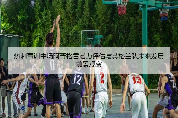 热刺青训中场阿奇格雷潜力评估与英格兰队未来发展前景观察（leyu）