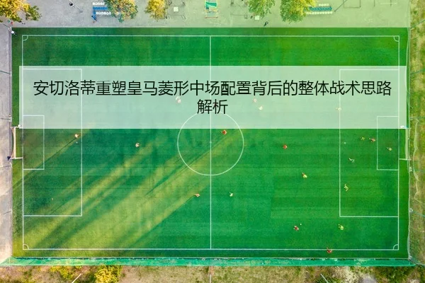 安切洛蒂重塑皇马菱形中场配置背后的整体战术思路解析（leyu）