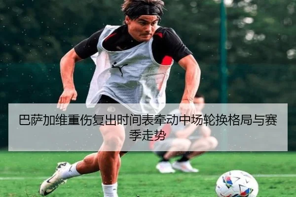巴萨加维重伤复出时间表牵动中场轮换格局与赛季走势（leyu）