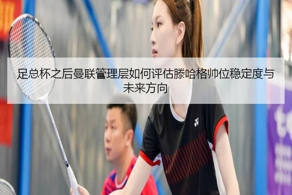 足总杯之后曼联管理层如何评估滕哈格帅位稳定度与未来方向