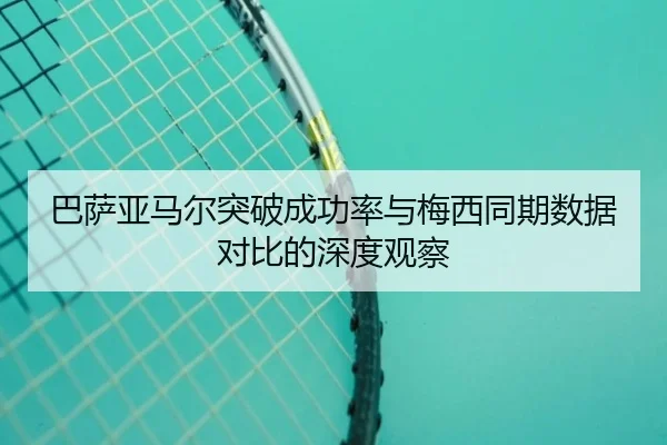 巴萨亚马尔突破成功率与梅西同期数据对比的深度观察