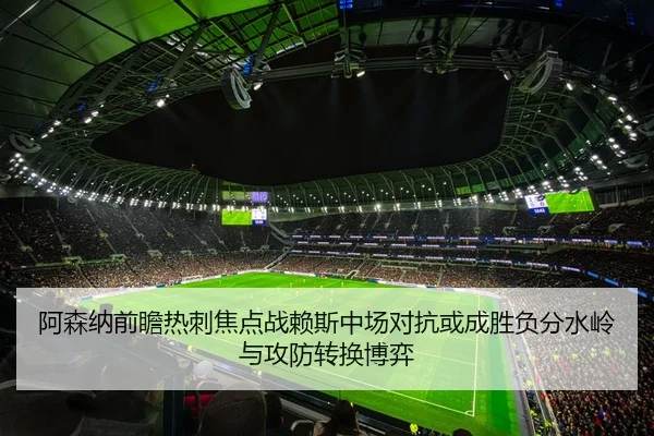 阿森纳前瞻热刺焦点战赖斯中场对抗或成胜负分水岭与攻防转换博弈