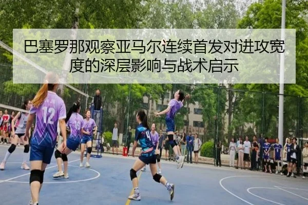 巴塞罗那观察亚马尔连续首发对进攻宽度的深层影响与战术启示（leyu）