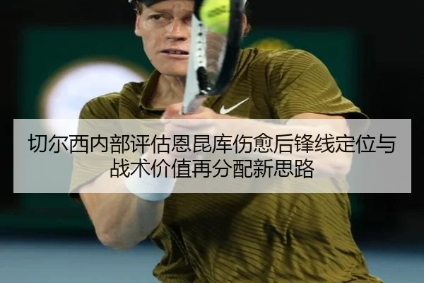 切尔西内部评估恩昆库伤愈后锋线定位与战术价值再分配新思路