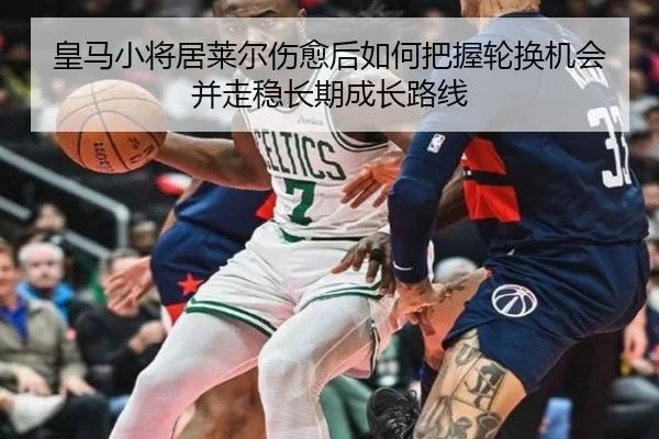 皇马小将居莱尔伤愈后如何把握轮换机会并走稳长期成长路线