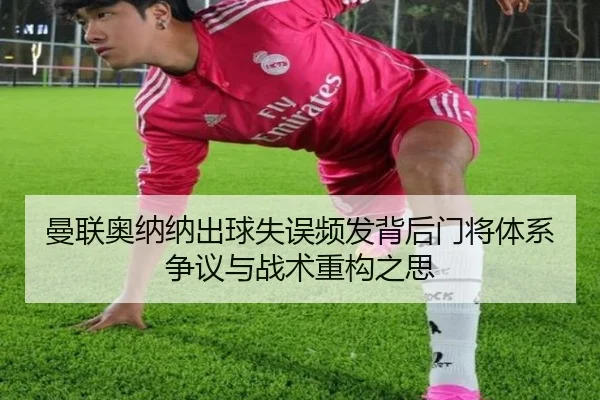 曼联奥纳纳出球失误频发背后门将体系争议与战术重构之思（leyu）