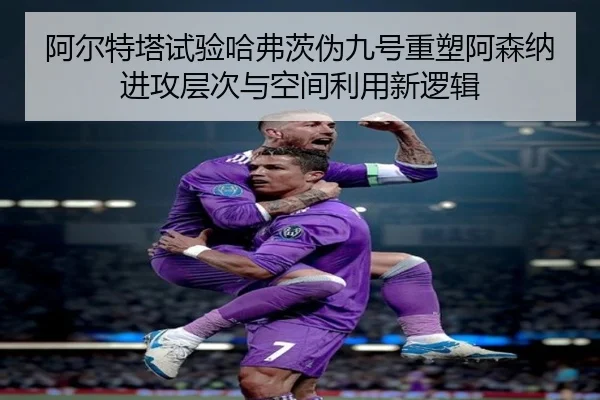 阿尔特塔试验哈弗茨伪九号重塑阿森纳进攻层次与空间利用新逻辑