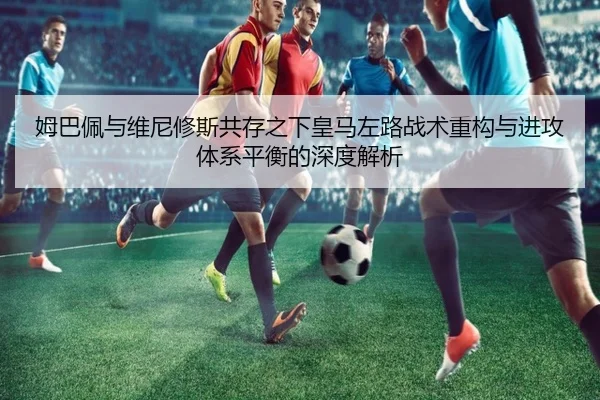 姆巴佩与维尼修斯共存之下皇马左路战术重构与进攻体系平衡的深度解析