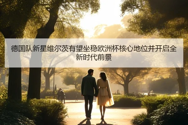 德国队新星维尔茨有望坐稳欧洲杯核心地位并开启全新时代前景 | leyu