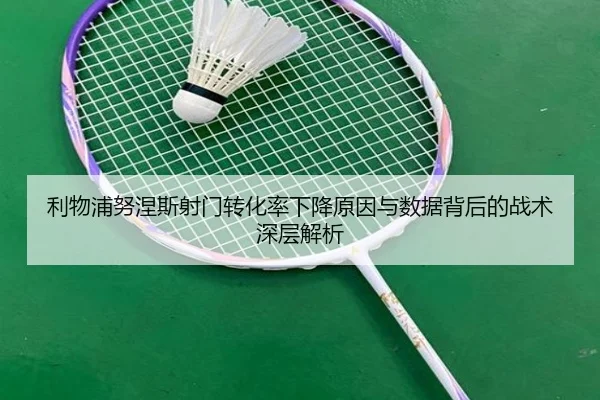利物浦努涅斯射门转化率下降原因与数据背后的战术深层解析
