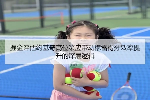 掘金评估约基奇高位策应带动穆雷得分效率提升的深层逻辑 | leyu