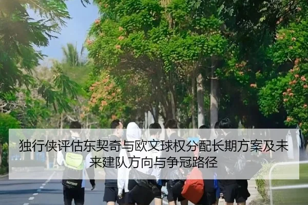 独行侠评估东契奇与欧文球权分配长期方案及未来建队方向与争冠路径 - leyu