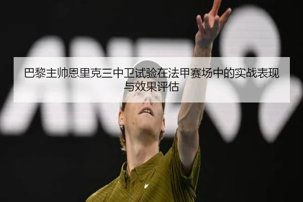 巴黎主帅恩里克三中卫试验在法甲赛场中的实战表现与效果评估 - leyu