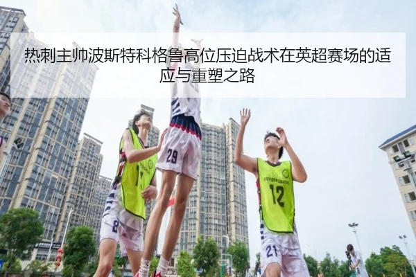 热刺主帅波斯特科格鲁高位压迫战术在英超赛场的适应与重塑之路 | leyu