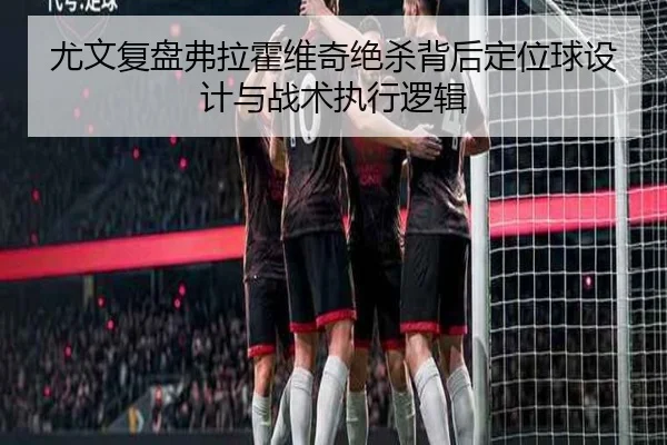 尤文复盘弗拉霍维奇绝杀背后定位球设计与战术执行逻辑（leyu）