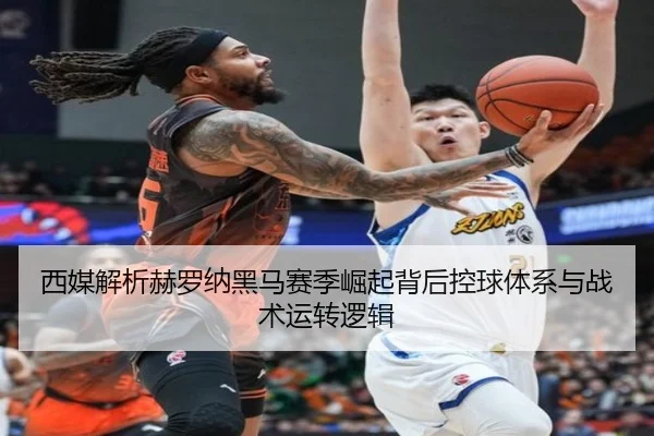西媒解析赫罗纳黑马赛季崛起背后控球体系与战术运转逻辑（leyu）