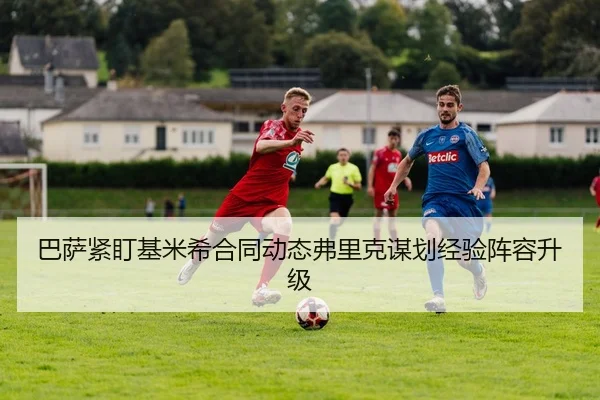 巴萨紧盯基米希合同动态弗里克谋划经验阵容升级 | leyu